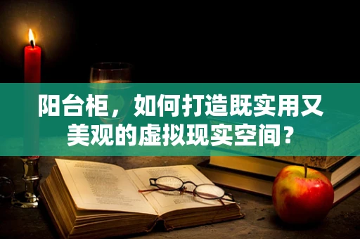 阳台柜，如何打造既实用又美观的虚拟现实空间？