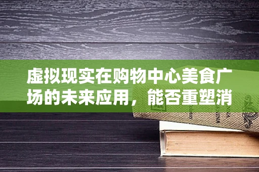 虚拟现实在购物中心美食广场的未来应用，能否重塑消费体验？