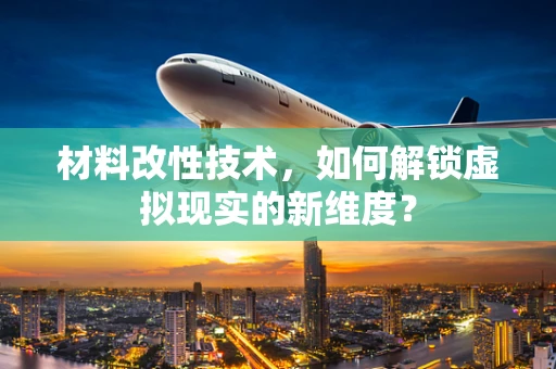 材料改性技术，如何解锁虚拟现实的新维度？