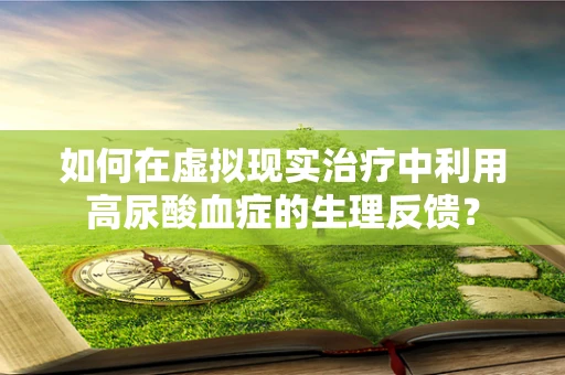 如何在虚拟现实治疗中利用高尿酸血症的生理反馈？