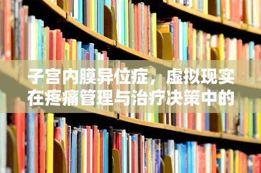 子宫内膜异位症，虚拟现实在疼痛管理与治疗决策中的新视角？