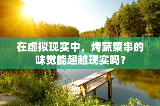 在虚拟现实中，烤蔬菜串的味觉能超越现实吗？