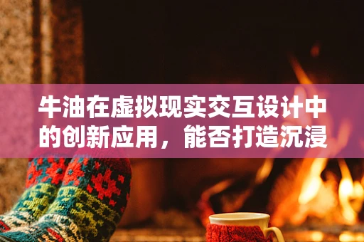 牛油在虚拟现实交互设计中的创新应用，能否打造沉浸式‘味觉’体验？