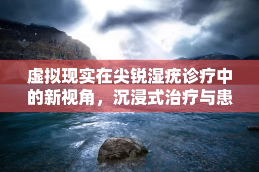 虚拟现实在尖锐湿疣诊疗中的新视角，沉浸式治疗与患者教育