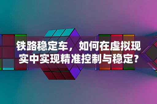 铁路稳定车，如何在虚拟现实中实现精准控制与稳定？