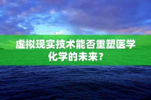 虚拟现实技术能否重塑医学化学的未来？