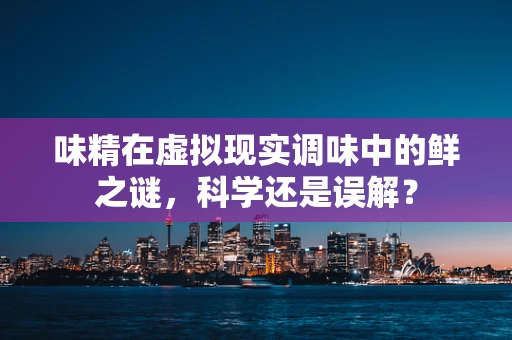 味精在虚拟现实调味中的鲜之谜，科学还是误解？