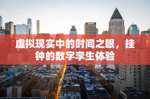 虚拟现实中的时间之眼，挂钟的数字孪生体验