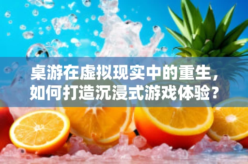 桌游在虚拟现实中的重生，如何打造沉浸式游戏体验？