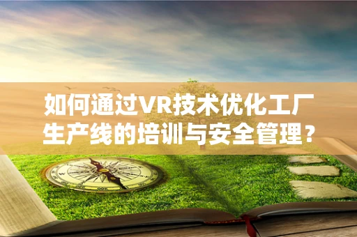 如何通过VR技术优化工厂生产线的培训与安全管理？