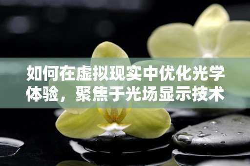 如何在虚拟现实中优化光学体验，聚焦于光场显示技术？