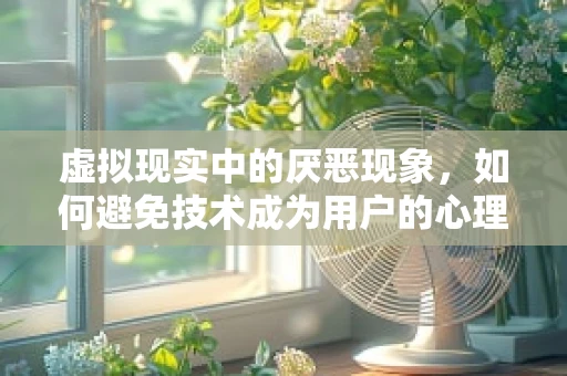 虚拟现实中的厌恶现象，如何避免技术成为用户的心理负担？