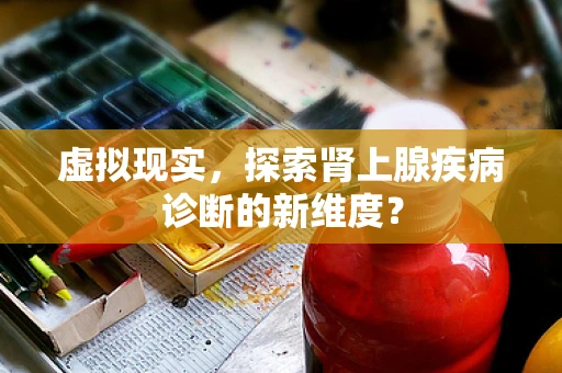 虚拟现实，探索肾上腺疾病诊断的新维度？