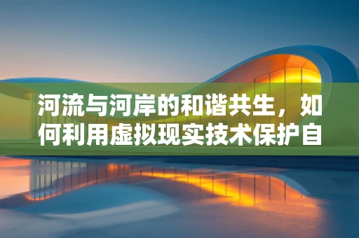 河流与河岸的和谐共生，如何利用虚拟现实技术保护自然生态？
