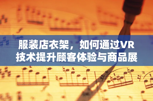 服装店衣架，如何通过VR技术提升顾客体验与商品展示？