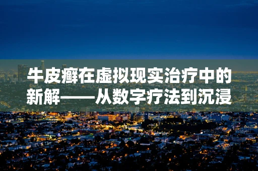牛皮癣在虚拟现实治疗中的新解——从数字疗法到沉浸式体验