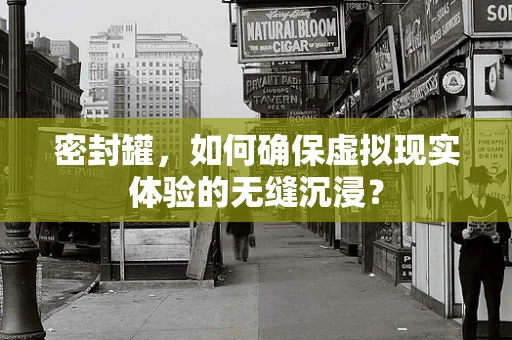 密封罐，如何确保虚拟现实体验的无缝沉浸？