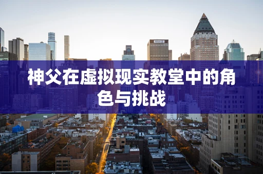 神父在虚拟现实教堂中的角色与挑战