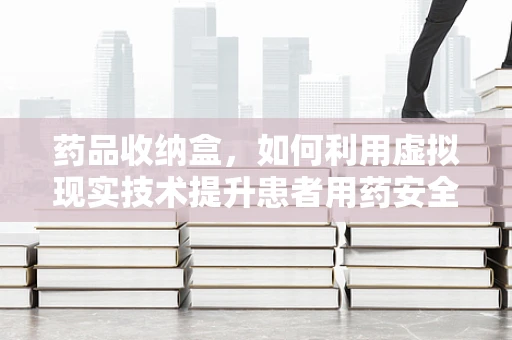 药品收纳盒，如何利用虚拟现实技术提升患者用药安全与便利性？