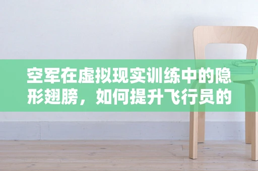 空军在虚拟现实训练中的隐形翅膀，如何提升飞行员的实战能力？