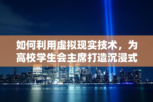 如何利用虚拟现实技术，为高校学生会主席打造沉浸式领导力培训新体验？