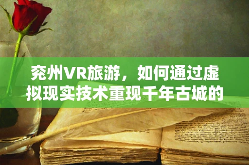 兖州VR旅游，如何通过虚拟现实技术重现千年古城的魅力？