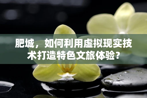 肥城，如何利用虚拟现实技术打造特色文旅体验？