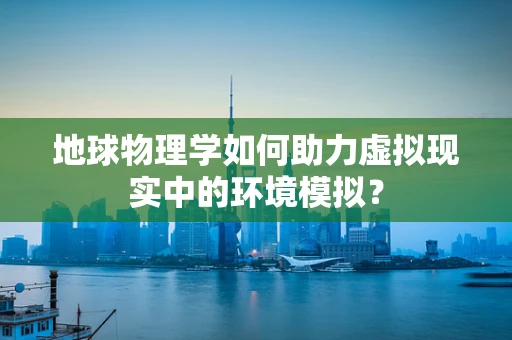 地球物理学如何助力虚拟现实中的环境模拟？