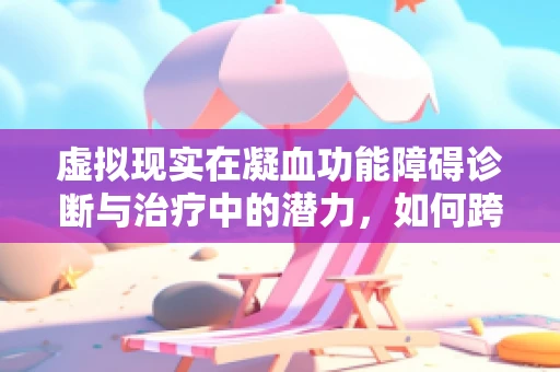虚拟现实在凝血功能障碍诊断与治疗中的潜力，如何跨越现实的界限？