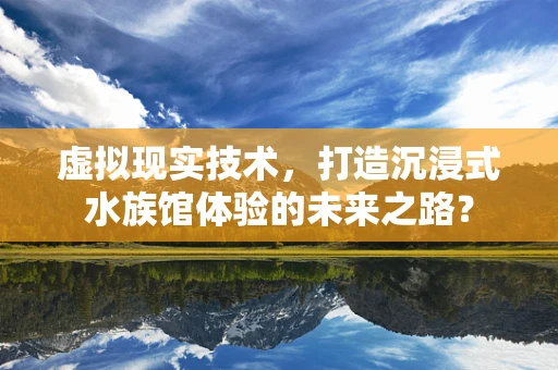 虚拟现实技术，打造沉浸式水族馆体验的未来之路？