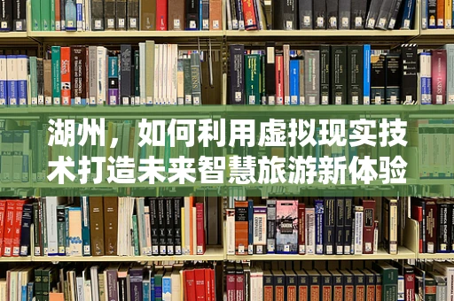 湖州，如何利用虚拟现实技术打造未来智慧旅游新体验？