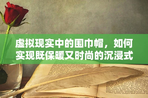 虚拟现实中的围巾帽，如何实现既保暖又时尚的沉浸式体验？