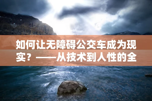 如何让无障碍公交车成为现实？——从技术到人性的全面考量