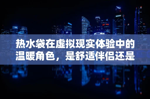 热水袋在虚拟现实体验中的温暖角色，是舒适伴侣还是技术障碍？
