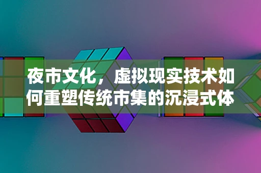 夜市文化，虚拟现实技术如何重塑传统市集的沉浸式体验？