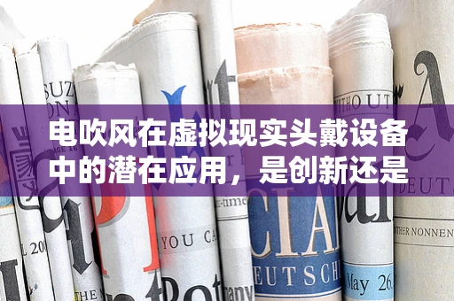 电吹风在虚拟现实头戴设备中的潜在应用，是创新还是多余？