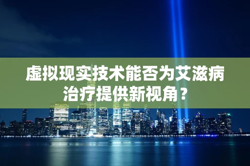 虚拟现实技术能否为艾滋病治疗提供新视角？