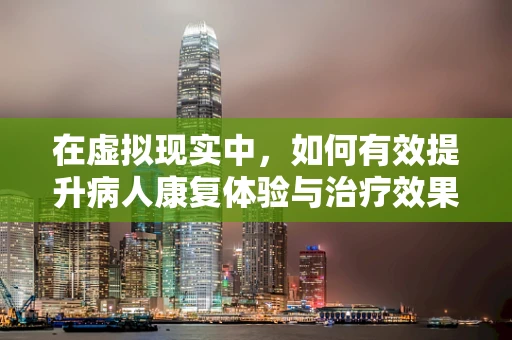 在虚拟现实中，如何有效提升病人康复体验与治疗效果？