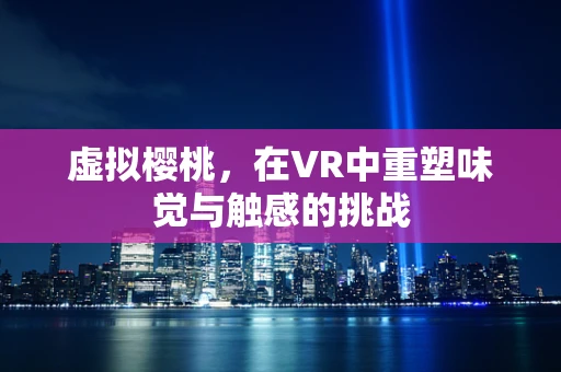 虚拟樱桃，在VR中重塑味觉与触感的挑战