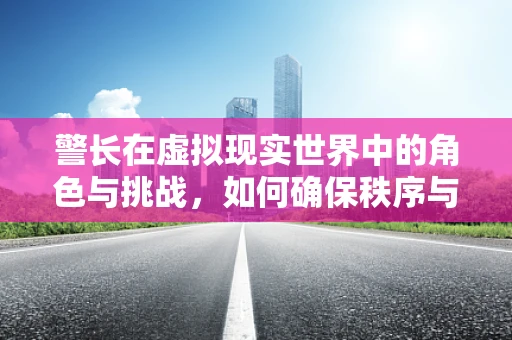 警长在虚拟现实世界中的角色与挑战，如何确保秩序与安全？