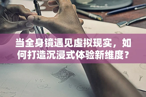 当全身镜遇见虚拟现实，如何打造沉浸式体验新维度？