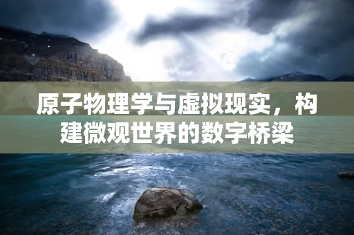 原子物理学与虚拟现实，构建微观世界的数字桥梁