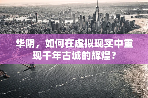 华阴，如何在虚拟现实中重现千年古城的辉煌？