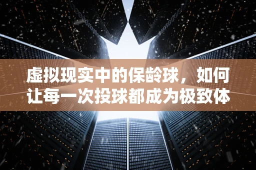 虚拟现实中的保龄球，如何让每一次投球都成为极致体验？