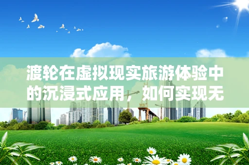 渡轮在虚拟现实旅游体验中的沉浸式应用，如何实现无缝连接？