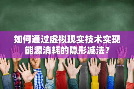 如何通过虚拟现实技术实现能源消耗的隐形减法？