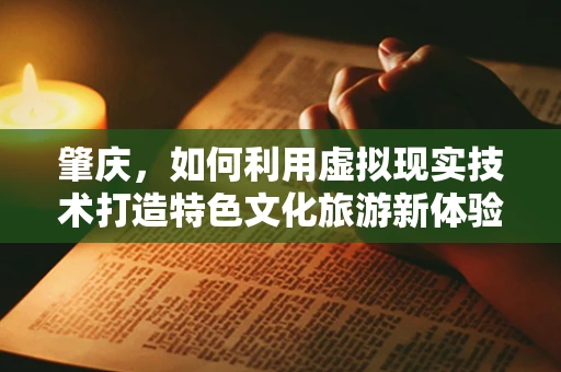 肇庆，如何利用虚拟现实技术打造特色文化旅游新体验？
