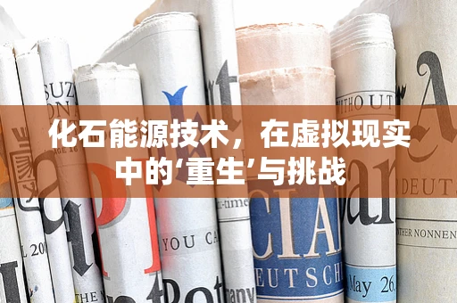 化石能源技术，在虚拟现实中的‘重生’与挑战
