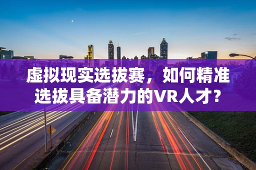 虚拟现实选拔赛，如何精准选拔具备潜力的VR人才？