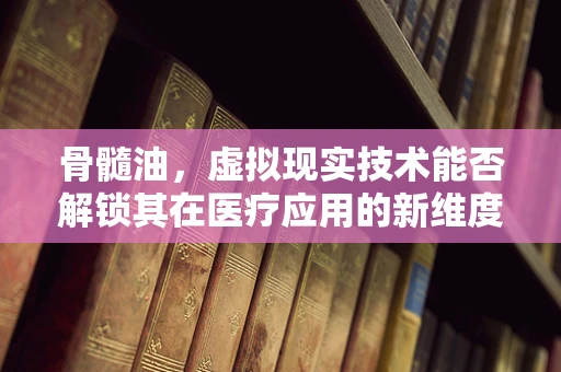 骨髓油，虚拟现实技术能否解锁其在医疗应用的新维度？